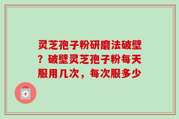 灵芝孢子粉研磨法破壁?破壁灵芝孢子粉每天服用几次,每次服多少-第1张图片-卓越灵芝孢子粉 灵芝孢子粉研磨法破壁?破壁灵芝孢子粉每天服用几次,每次服多少-第1张图片-卓越灵芝孢子粉