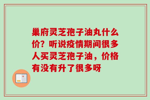 巢府灵芝孢子油丸什么价?听说疫情期间很多人买灵芝孢子油,价格有没有升了很多呀-第1张图片-卓越灵芝孢子粉 巢府灵芝孢子油丸什么价?听说疫情期间很多人买灵芝孢子油,价格有没有升了很多呀-第1张图片-卓越灵芝孢子粉