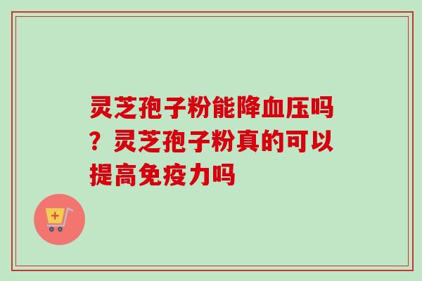 灵芝孢子粉能降血压吗?灵芝孢子粉真的可以提高免疫力吗-第1张图片-卓越灵芝孢子粉 灵芝孢子粉能降血压吗?灵芝孢子粉真的可以提高免疫力吗-第1张图片-卓越灵芝孢子粉