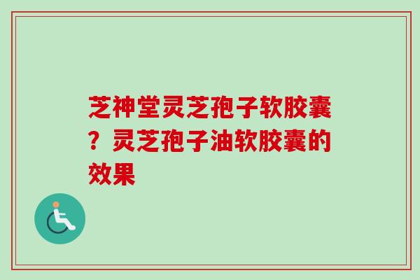 芝神堂灵芝孢子软胶囊?灵芝孢子油软胶囊的效果-第1张图片-卓越灵芝孢子粉 芝神堂灵芝孢子软胶囊?灵芝孢子油软胶囊的效果-第1张图片-卓越灵芝孢子粉