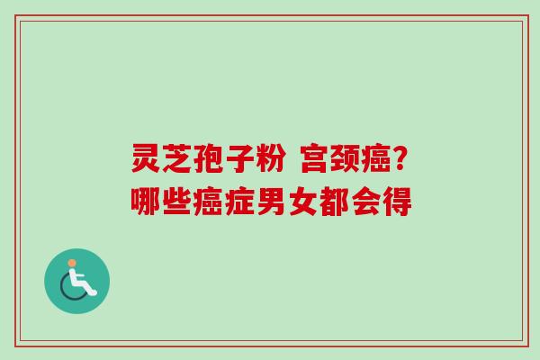 灵芝孢子粉 宫颈癌？哪些癌症男女都会得-第1张图片-卓越灵芝孢子粉