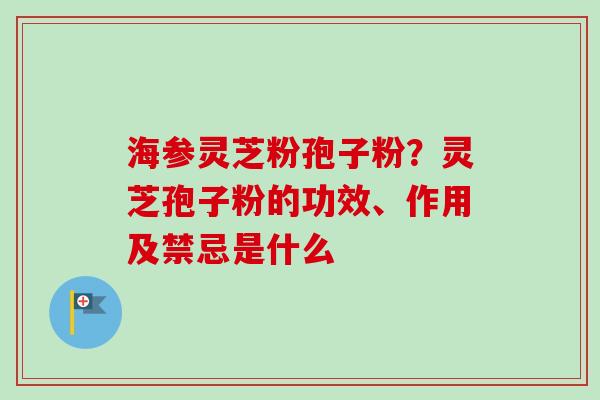 海参灵芝粉孢子粉?灵芝孢子粉的功效、作用及禁忌是什么-第1张图片-卓越灵芝孢子粉 海参灵芝粉孢子粉?灵芝孢子粉的功效、作用及禁忌是什么-第1张图片-卓越灵芝孢子粉