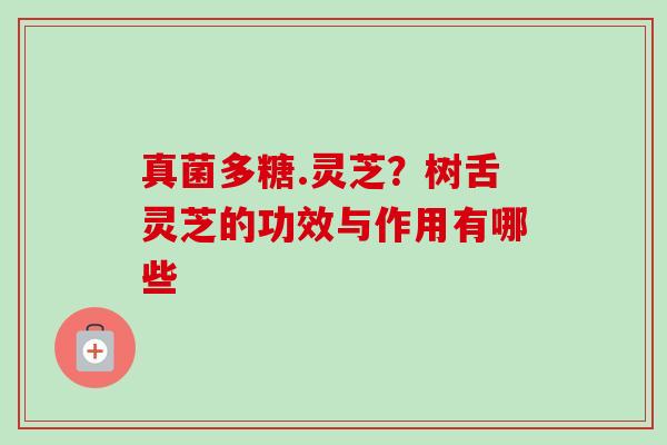 真菌多糖.灵芝？树舌灵芝的功效与作用有哪些-第1张图片-卓越灵芝孢子粉