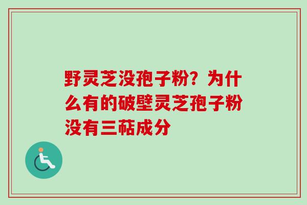 野灵芝没孢子粉？为什么有的破壁灵芝孢子粉没有三萜成分-第1张图片-卓越灵芝孢子粉