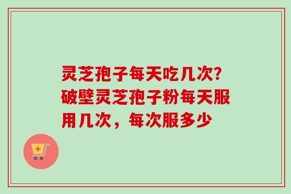 灵芝孢子每天吃几次?破壁灵芝孢子粉每天服用几次,每次服多少-第1张图片-卓越灵芝孢子粉 灵芝孢子每天吃几次?破壁灵芝孢子粉每天服用几次,每次服多少-第1张图片-卓越灵芝孢子粉