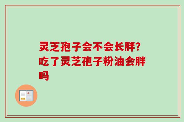 灵芝孢子会不会长胖?吃了灵芝孢子粉油会胖吗-第1张图片-卓越灵芝孢子粉 灵芝孢子会不会长胖?吃了灵芝孢子粉油会胖吗-第1张图片-卓越灵芝孢子粉