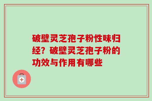 破壁灵芝孢子粉性味归经?破壁灵芝孢子粉的功效与作用有哪些-第1张图片-卓越灵芝孢子粉 破壁灵芝孢子粉性味归经?破壁灵芝孢子粉的功效与作用有哪些-第1张图片-卓越灵芝孢子粉