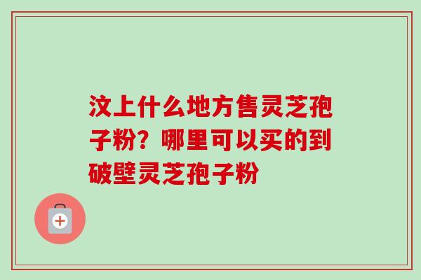 汶上什么地方售灵芝孢子粉?哪里可以买的到破壁灵芝孢子粉-第1张图片-卓越灵芝孢子粉 汶上什么地方售灵芝孢子粉?哪里可以买的到破壁灵芝孢子粉-第1张图片-卓越灵芝孢子粉