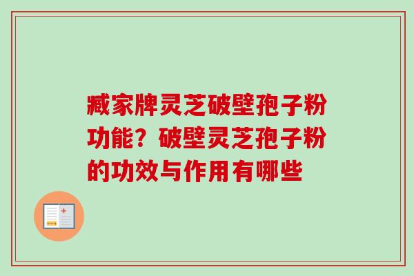 臧家牌灵芝破壁孢子粉功能?破壁灵芝孢子粉的功效与作用有哪些-第1张图片-卓越灵芝孢子粉 臧家牌灵芝破壁孢子粉功能?破壁灵芝孢子粉的功效与作用有哪些-第1张图片-卓越灵芝孢子粉
