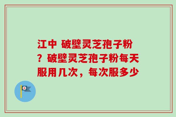 江中 破壁灵芝孢子粉?破壁灵芝孢子粉每天服用几次,每次服多少-第1张图片-卓越灵芝孢子粉 江中 破壁灵芝孢子粉?破壁灵芝孢子粉每天服用几次,每次服多少-第1张图片-卓越灵芝孢子粉