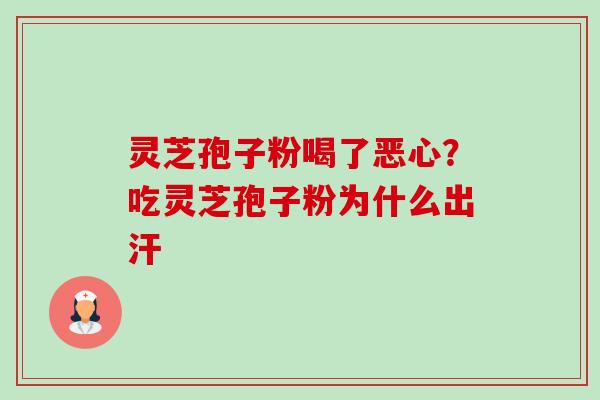 灵芝孢子粉喝了恶心？吃灵芝孢子粉为什么出汗-第1张图片-卓越灵芝孢子粉