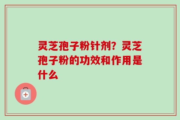 灵芝孢子粉针剂?灵芝孢子粉的功效和作用是什么-第1张图片-卓越灵芝孢子粉 灵芝孢子粉针剂?灵芝孢子粉的功效和作用是什么-第1张图片-卓越灵芝孢子粉