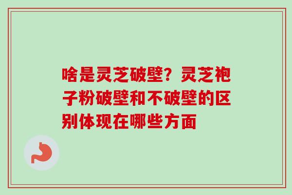 啥是灵芝破壁?灵芝袍子粉破壁和不破壁的区别体现在哪些方面-第1张图片-卓越灵芝孢子粉 啥是灵芝破壁?灵芝袍子粉破壁和不破壁的区别体现在哪些方面-第1张图片-卓越灵芝孢子粉