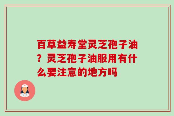 百草益寿堂灵芝孢子油?灵芝孢子油服用有什么要注意的地方吗-第1张图片-卓越灵芝孢子粉 百草益寿堂灵芝孢子油?灵芝孢子油服用有什么要注意的地方吗-第1张图片-卓越灵芝孢子粉