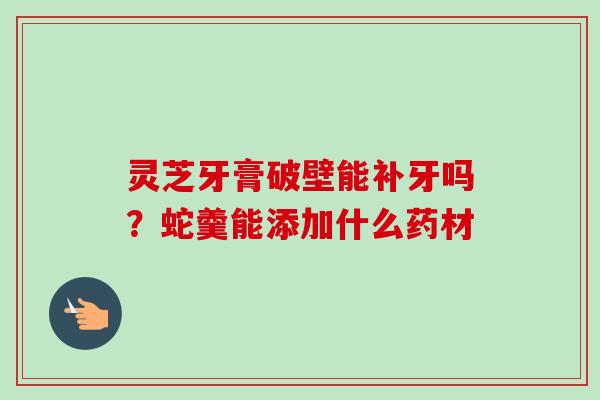 灵芝牙膏破壁能补牙吗?蛇羹能添加什么药材-第1张图片-卓越灵芝孢子粉 灵芝牙膏破壁能补牙吗?蛇羹能添加什么药材-第1张图片-卓越灵芝孢子粉