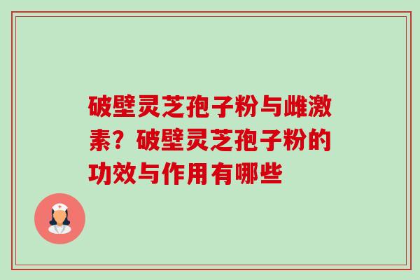 破壁灵芝孢子粉与雌激素?破壁灵芝孢子粉的功效与作用有哪些-第1张图片-卓越灵芝孢子粉 破壁灵芝孢子粉与雌激素?破壁灵芝孢子粉的功效与作用有哪些-第1张图片-卓越灵芝孢子粉