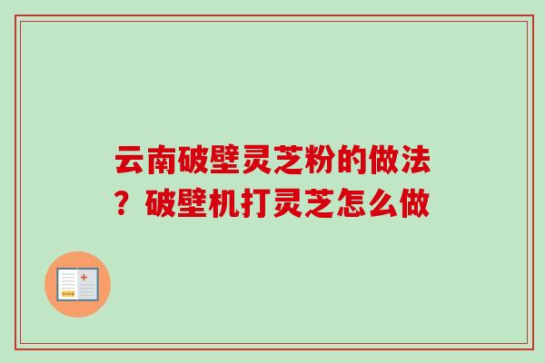 云南破壁灵芝粉的做法？破壁机打灵芝怎么做-第1张图片-卓越灵芝孢子粉