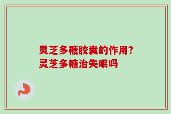 灵芝多糖胶囊的作用?灵芝多糖治失眠吗-第1张图片-卓越灵芝孢子粉 灵芝多糖胶囊的作用?灵芝多糖治失眠吗-第1张图片-卓越灵芝孢子粉