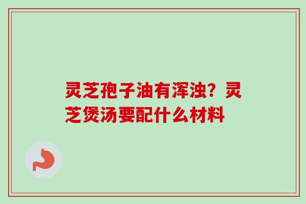 灵芝孢子油有浑浊？灵芝煲汤要配什么材料-第1张图片-卓越灵芝孢子粉