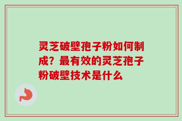 灵芝破壁孢子粉如何制成?最有效的灵芝孢子粉破壁技术是什么-第1张图片-卓越灵芝孢子粉 灵芝破壁孢子粉如何制成?最有效的灵芝孢子粉破壁技术是什么-第1张图片-卓越灵芝孢子粉
