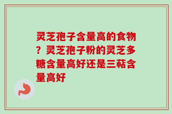 灵芝孢子含量高的食物？灵芝孢子粉的灵芝多糖含量高好还是三萜含量高好-第1张图片-卓越灵芝孢子粉