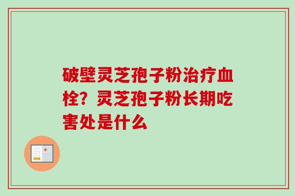 破壁灵芝孢子粉治疗血栓？灵芝孢子粉长期吃害处是什么-第1张图片-卓越灵芝孢子粉