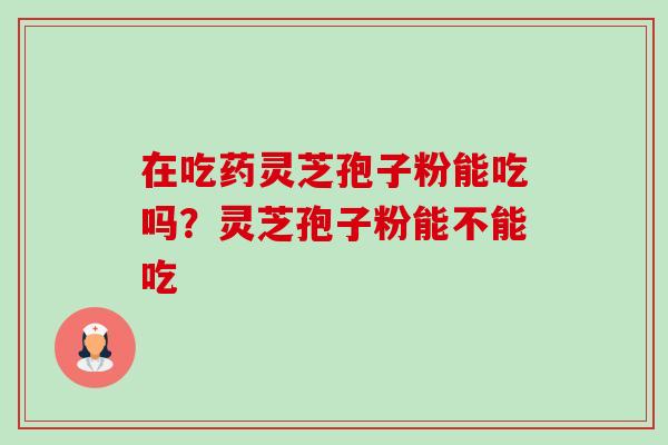 在吃药灵芝孢子粉能吃吗？灵芝孢子粉能不能吃-第1张图片-卓越灵芝孢子粉