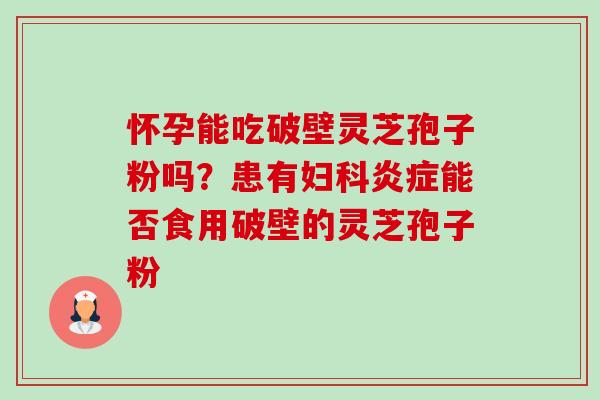 怀孕能吃破壁灵芝孢子粉吗?患有妇科炎症能否食用破壁的灵芝孢子粉-第1张图片-卓越灵芝孢子粉 怀孕能吃破壁灵芝孢子粉吗?患有妇科炎症能否食用破壁的灵芝孢子粉-第1张图片-卓越灵芝孢子粉