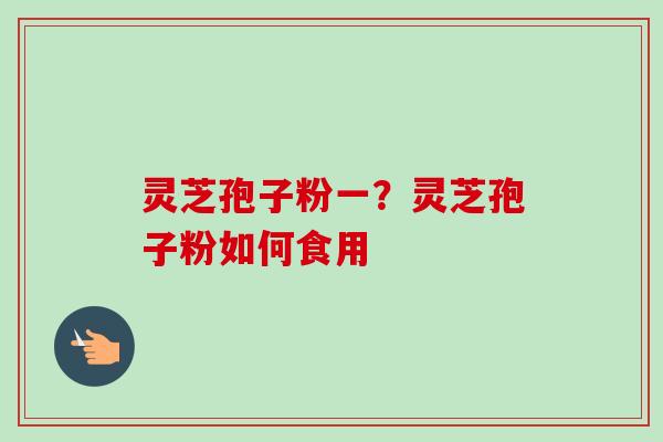 灵芝孢子粉一？灵芝孢子粉如何食用-第1张图片-卓越灵芝孢子粉