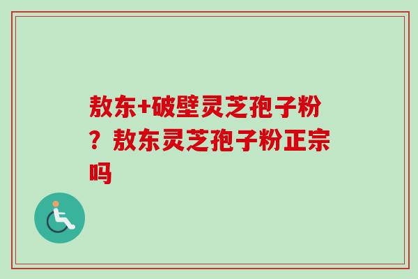 敖东+破壁灵芝孢子粉?敖东灵芝孢子粉正宗吗-第1张图片-卓越灵芝孢子粉 敖东+破壁灵芝孢子粉?敖东灵芝孢子粉正宗吗-第1张图片-卓越灵芝孢子粉