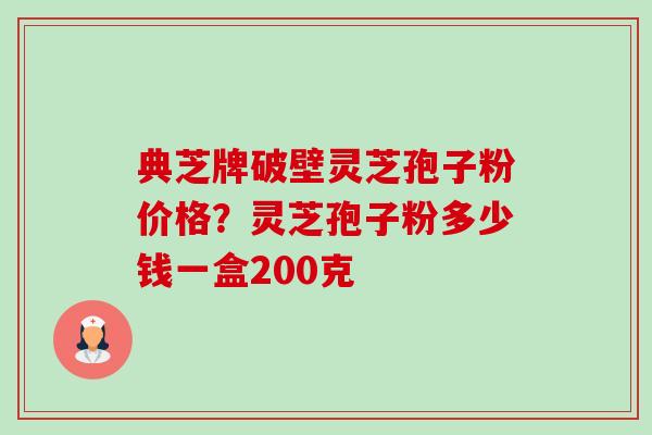 典芝牌破壁灵芝孢子粉价格?灵芝孢子粉多少钱一盒200克-第1张图片-卓越灵芝孢子粉 典芝牌破壁灵芝孢子粉价格?灵芝孢子粉多少钱一盒200克-第1张图片-卓越灵芝孢子粉