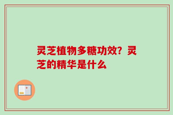 灵芝植物多糖功效？灵芝的精华是什么-第1张图片-卓越灵芝孢子粉