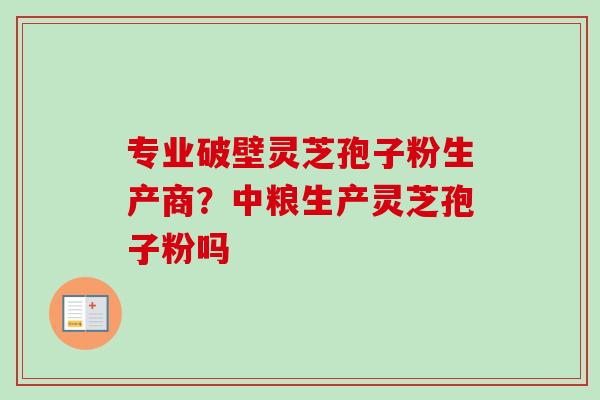 专业破壁灵芝孢子粉生产商?中粮生产灵芝孢子粉吗-第1张图片-卓越灵芝孢子粉 专业破壁灵芝孢子粉生产商?中粮生产灵芝孢子粉吗-第1张图片-卓越灵芝孢子粉