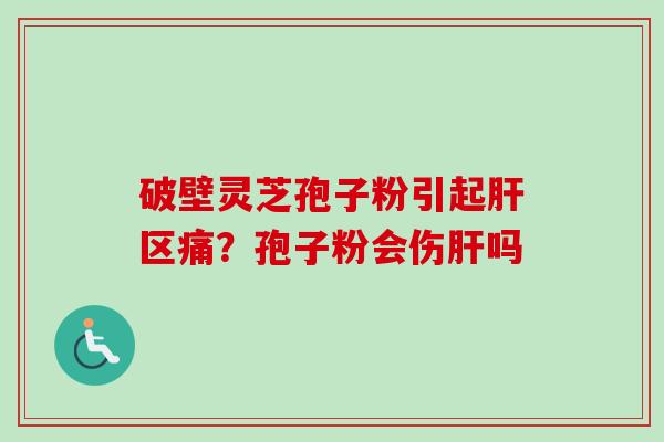 破壁灵芝孢子粉引起肝区痛?孢子粉会伤肝吗-第1张图片-卓越灵芝孢子粉 破壁灵芝孢子粉引起肝区痛?孢子粉会伤肝吗-第1张图片-卓越灵芝孢子粉