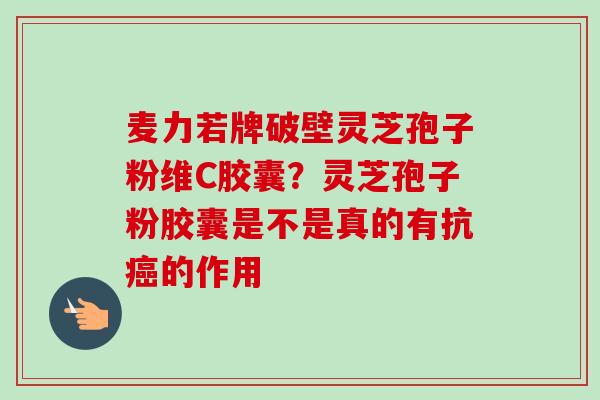 麦力若牌破壁灵芝孢子粉维C胶囊?灵芝孢子粉胶囊是不是真的有抗癌的作用-第1张图片-卓越灵芝孢子粉 麦力若牌破壁灵芝孢子粉维C胶囊?灵芝孢子粉胶囊是不是真的有抗癌的作用-第1张图片-卓越灵芝孢子粉