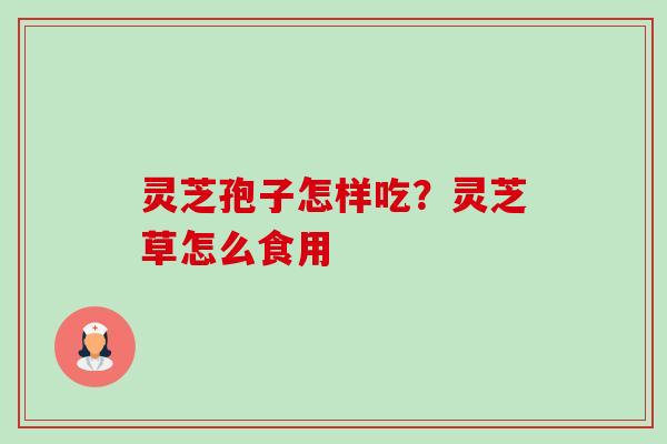 灵芝孢子怎样吃?灵芝草怎么食用-第1张图片-卓越灵芝孢子粉 灵芝孢子怎样吃?灵芝草怎么食用-第1张图片-卓越灵芝孢子粉