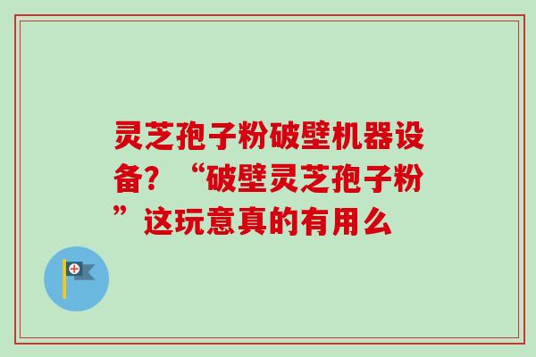灵芝孢子粉破壁机器设备?“破壁灵芝孢子粉”这玩意真的有用么-第1张图片-卓越灵芝孢子粉 灵芝孢子粉破壁机器设备?“破壁灵芝孢子粉”这玩意真的有用么-第1张图片-卓越灵芝孢子粉