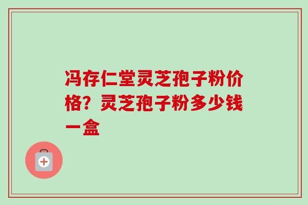 冯存仁堂灵芝孢子粉价格?灵芝孢子粉多少钱一盒-第1张图片-卓越灵芝孢子粉 冯存仁堂灵芝孢子粉价格?灵芝孢子粉多少钱一盒-第1张图片-卓越灵芝孢子粉