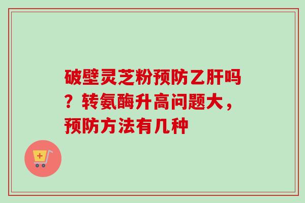 破壁灵芝粉预防乙肝吗？转氨酶升高问题大，预防方法有几种-第1张图片-卓越灵芝孢子粉