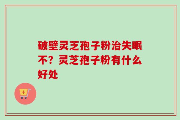 破壁灵芝孢子粉治失眠不?灵芝孢子粉有什么好处-第1张图片-卓越灵芝孢子粉 破壁灵芝孢子粉治失眠不?灵芝孢子粉有什么好处-第1张图片-卓越灵芝孢子粉