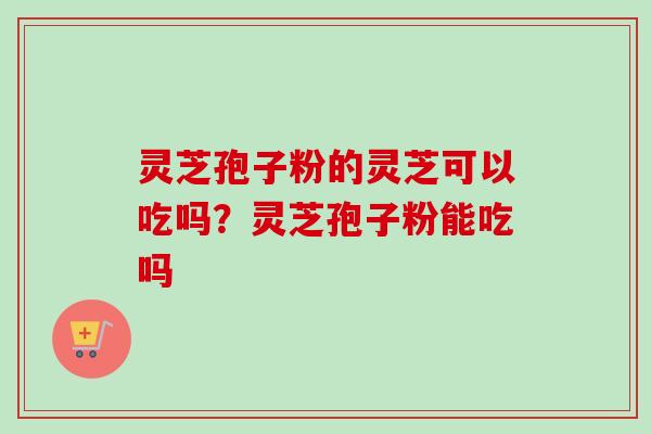 灵芝孢子粉的灵芝可以吃吗?灵芝孢子粉能吃吗-第1张图片-卓越灵芝孢子粉 灵芝孢子粉的灵芝可以吃吗?灵芝孢子粉能吃吗-第1张图片-卓越灵芝孢子粉