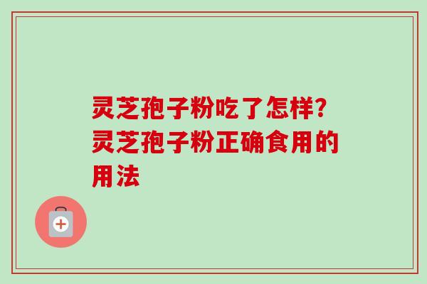 灵芝孢子粉吃了怎样?灵芝孢子粉正确食用的用法-第1张图片-卓越灵芝孢子粉 灵芝孢子粉吃了怎样?灵芝孢子粉正确食用的用法-第1张图片-卓越灵芝孢子粉