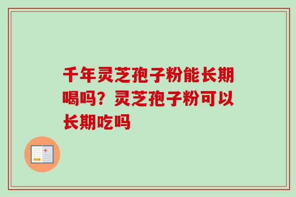 千年灵芝孢子粉能长期喝吗?灵芝孢子粉可以长期吃吗-第1张图片-卓越灵芝孢子粉 千年灵芝孢子粉能长期喝吗?灵芝孢子粉可以长期吃吗-第1张图片-卓越灵芝孢子粉
