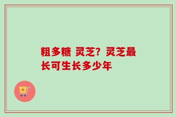 粗多糖 灵芝?灵芝最长可生长多少年-第1张图片-卓越灵芝孢子粉 粗多糖 灵芝?灵芝最长可生长多少年-第1张图片-卓越灵芝孢子粉