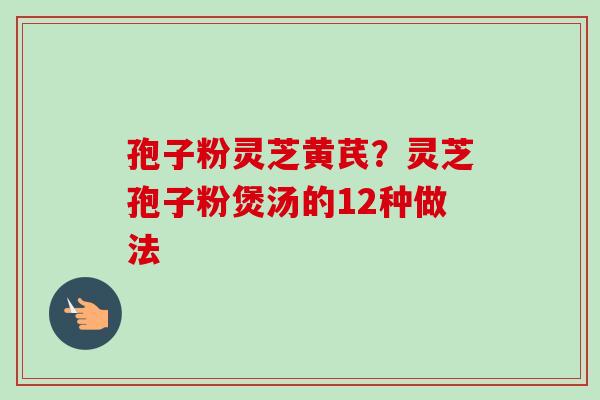 孢子粉灵芝黄芪?灵芝孢子粉煲汤的12种做法-第1张图片-卓越灵芝孢子粉 孢子粉灵芝黄芪?灵芝孢子粉煲汤的12种做法-第1张图片-卓越灵芝孢子粉