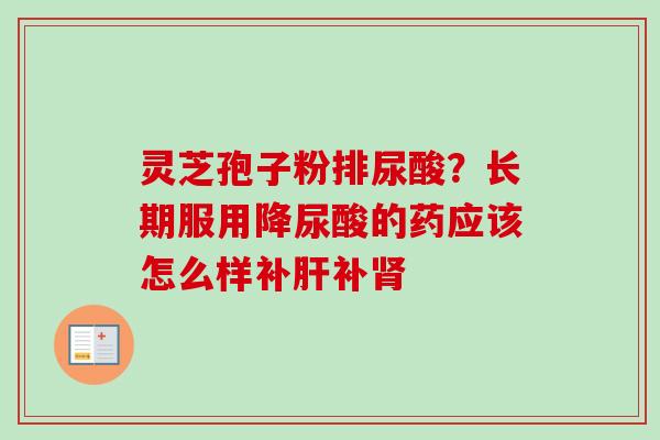 灵芝孢子粉排尿酸?长期服用降尿酸的药应该怎么样补肝补肾-第1张图片-卓越灵芝孢子粉 灵芝孢子粉排尿酸?长期服用降尿酸的药应该怎么样补肝补肾-第1张图片-卓越灵芝孢子粉
