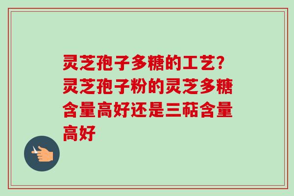 灵芝孢子多糖的工艺？灵芝孢子粉的灵芝多糖含量高好还是三萜含量高好-第1张图片-卓越灵芝孢子粉