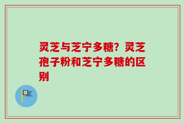 灵芝与芝宁多糖?灵芝孢子粉和芝宁多糖的区别-第1张图片-卓越灵芝孢子粉 灵芝与芝宁多糖?灵芝孢子粉和芝宁多糖的区别-第1张图片-卓越灵芝孢子粉