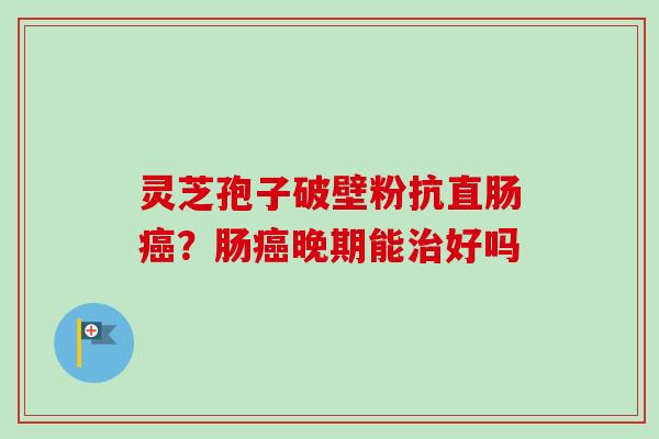 灵芝孢子破壁粉抗直肠癌？肠癌晚期能治好吗-第1张图片-卓越灵芝孢子粉
