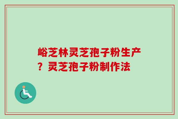 峪芝林灵芝孢子粉生产？灵芝孢子粉制作法-第1张图片-卓越灵芝孢子粉